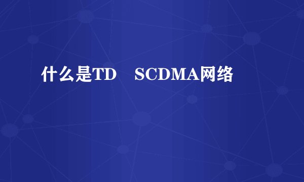 什么是TD–SCDMA网络