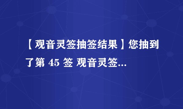 【观音灵签抽签结果】您抽到了第 45 签 观音灵签：四五签 吉凶：上签 典故：仁宗遇仙 宫
