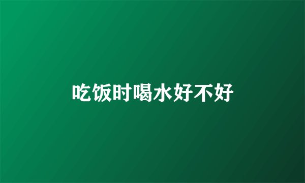 吃饭时喝水好不好