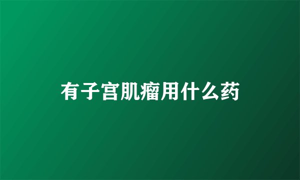 有子宫肌瘤用什么药
