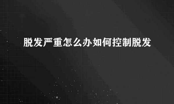 脱发严重怎么办如何控制脱发