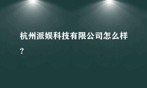 杭州派娱科技有限公司怎么样？