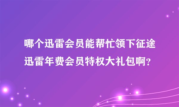 哪个迅雷会员能帮忙领下征途迅雷年费会员特权大礼包啊？