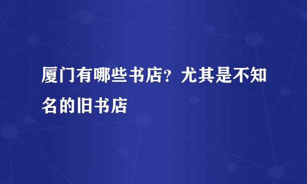 厦门有哪些书店？尤其是不知名的旧书店