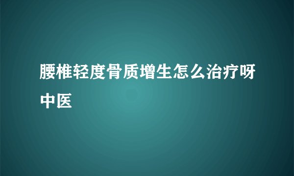 腰椎轻度骨质增生怎么治疗呀中医