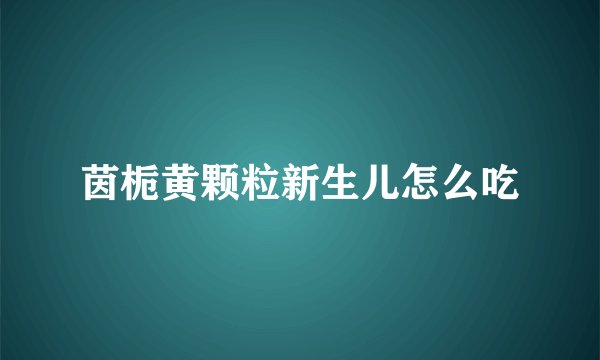 茵栀黄颗粒新生儿怎么吃