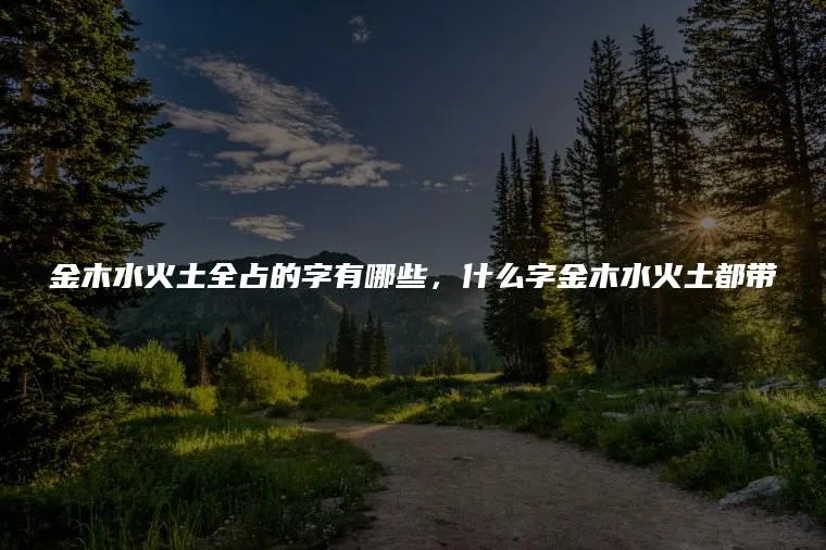 金木水火土全占的字有哪些，什么字金木水火土都带