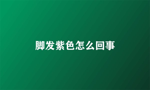 脚发紫色怎么回事