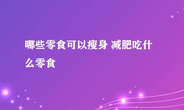哪些零食可以瘦身 减肥吃什么零食