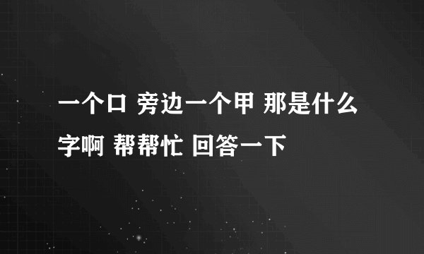 一个口 旁边一个甲 那是什么字啊 帮帮忙 回答一下