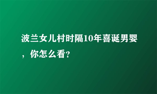 波兰女儿村时隔10年喜诞男婴，你怎么看？