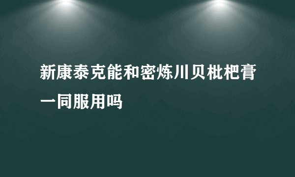 新康泰克能和密炼川贝枇杷膏一同服用吗