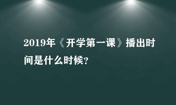 2019年《开学第一课》播出时间是什么时候？