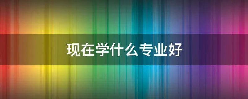 现在学什么专业好