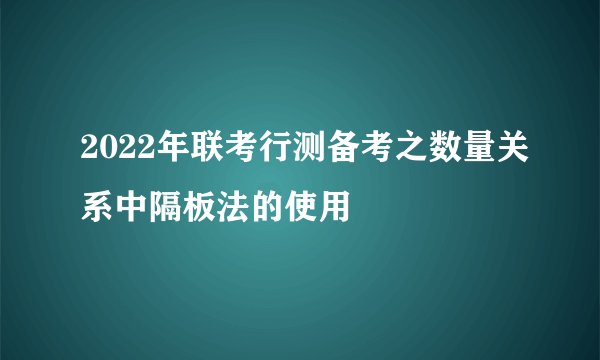 2022年联考行测备考之数量关系中隔板法的使用