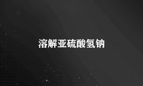 溶解亚硫酸氢钠