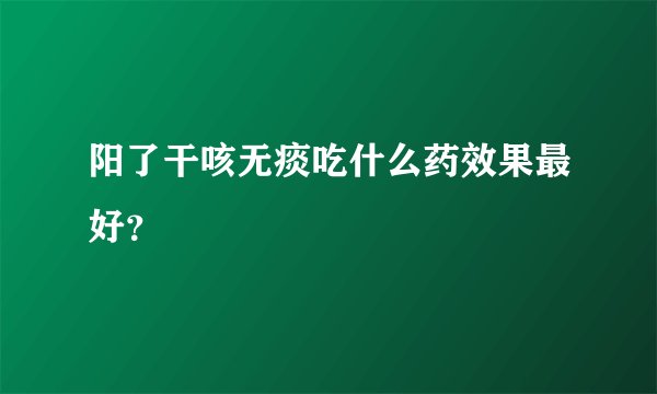 阳了干咳无痰吃什么药效果最好？