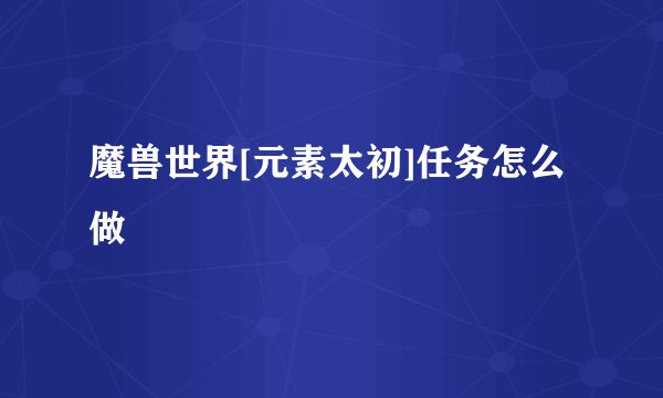 魔兽世界[元素太初]任务怎么做