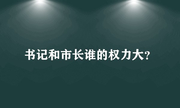 书记和市长谁的权力大？