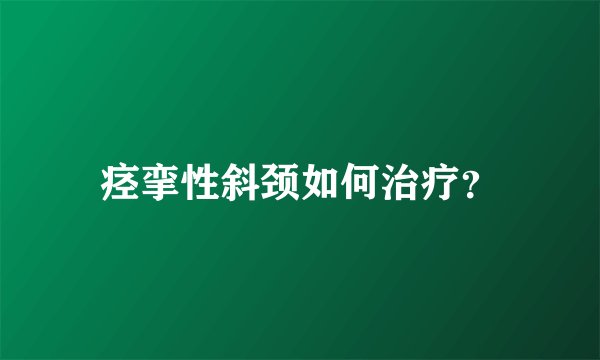 痉挛性斜颈如何治疗?