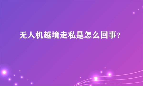 无人机越境走私是怎么回事？