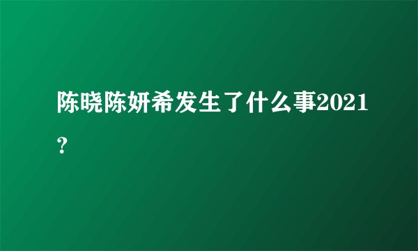 陈晓陈妍希发生了什么事2021?
