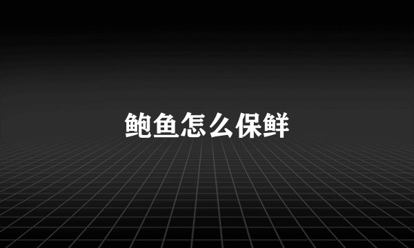 鲍鱼怎么保鲜