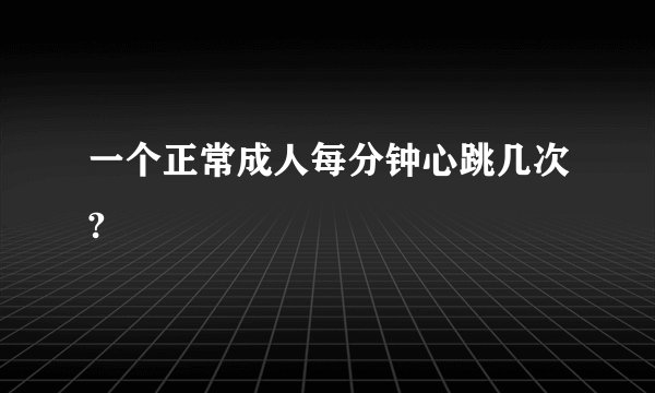 一个正常成人每分钟心跳几次?