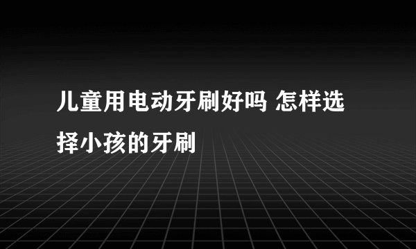 儿童用电动牙刷好吗 怎样选择小孩的牙刷