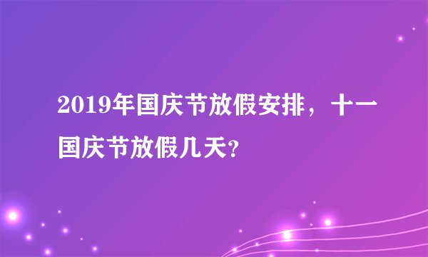 2019年国庆节放假安排，十一国庆节放假几天？