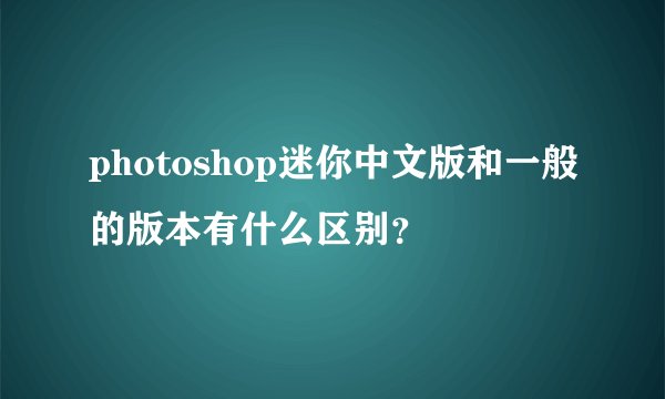 photoshop迷你中文版和一般的版本有什么区别？