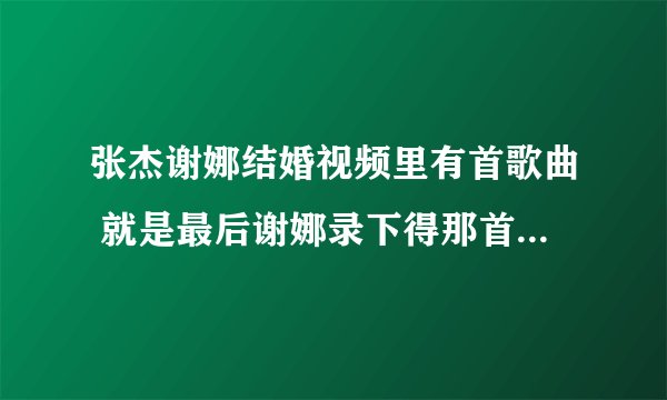 张杰谢娜结婚视频里有首歌曲 就是最后谢娜录下得那首 是哪首英文歌 名字是什么