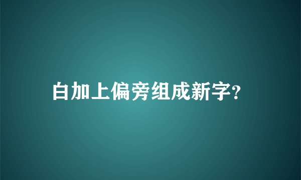 白加上偏旁组成新字？