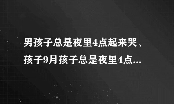男孩子总是夜里4点起来哭、孩子9月孩子总是夜里4点起来...