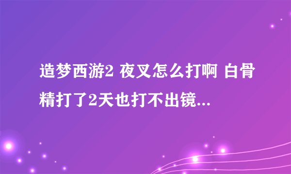 造梦西游2 夜叉怎么打啊 白骨精打了2天也打不出镜子 我只有猴子 一个人怎么打