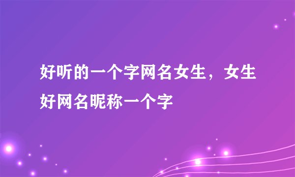 好听的一个字网名女生,女生好网名昵称一个字