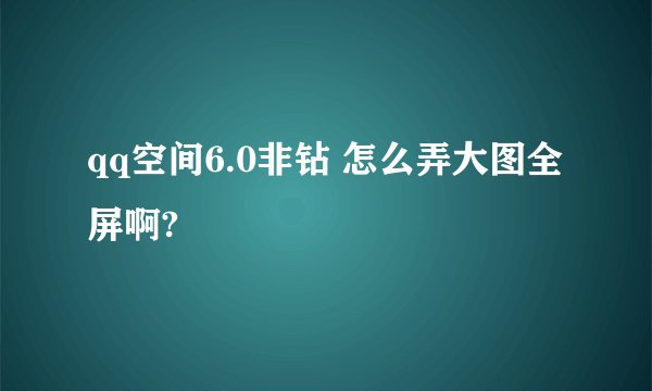 qq空间6.0非钻 怎么弄大图全屏啊?