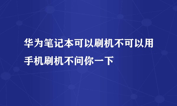 华为笔记本可以刷机不可以用手机刷机不问你一下