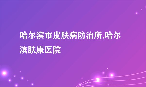 哈尔滨市皮肤病防治所,哈尔滨肤康医院