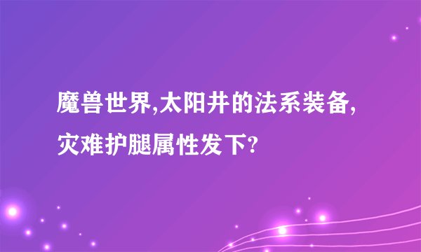魔兽世界,太阳井的法系装备,灾难护腿属性发下?