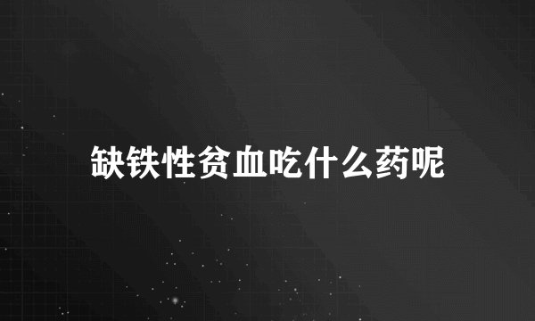 缺铁性贫血吃什么药呢