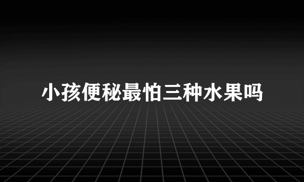 小孩便秘最怕三种水果吗