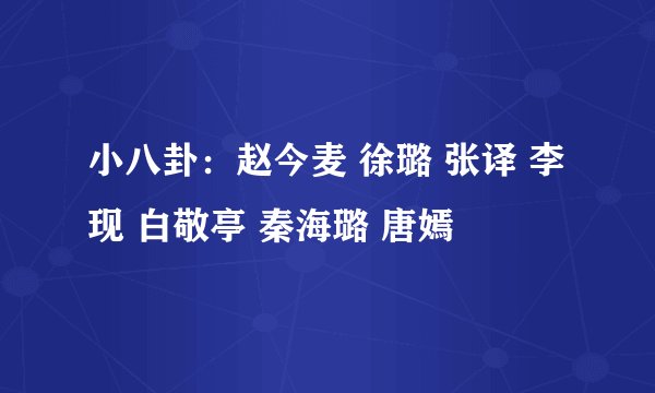 小八卦：赵今麦 徐璐 张译 李现 白敬亭 秦海璐 唐嫣