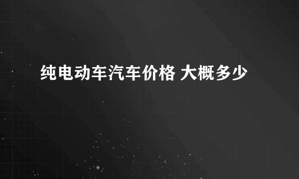 纯电动车汽车价格 大概多少