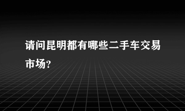 请问昆明都有哪些二手车交易市场?