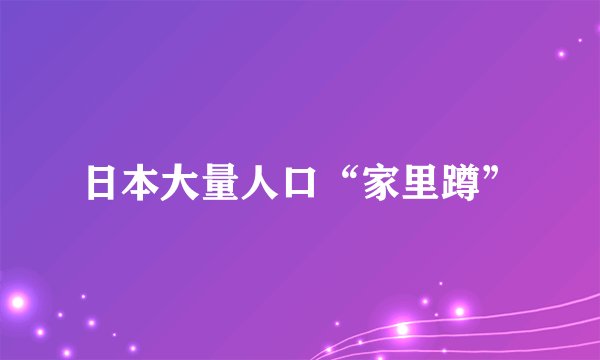 日本大量人口“家里蹲”