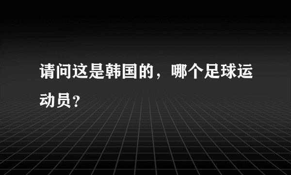 请问这是韩国的，哪个足球运动员？⚽