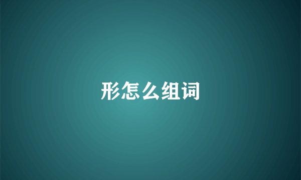 形怎么组词