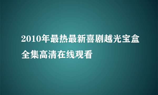 2010年最热最新喜剧越光宝盒全集高清在线观看