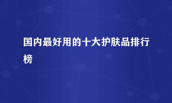 国内最好用的十大护肤品排行榜